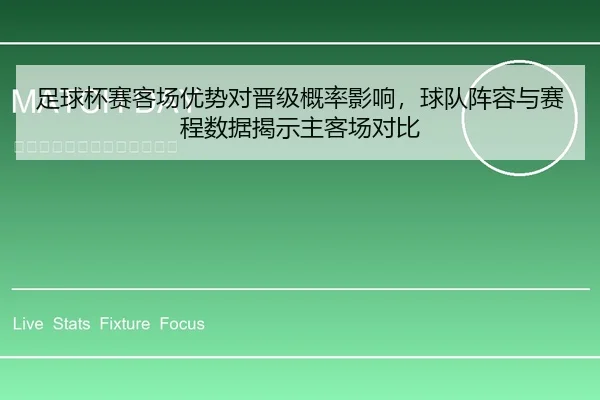 足球杯赛客场优势对晋级概率影响，球队阵容与赛程数据揭示主客场对比